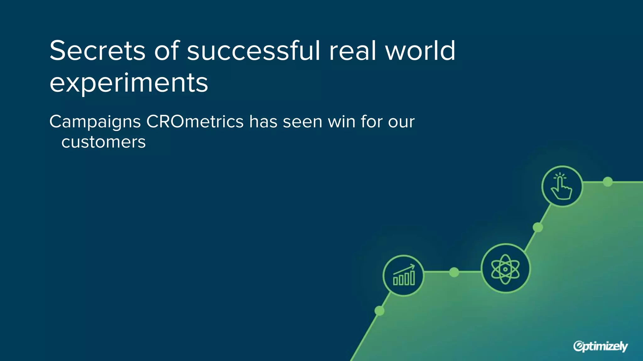 Secrets of successful real world
experiments
Campaigns CROmetrics has seen win for our
customers
 
