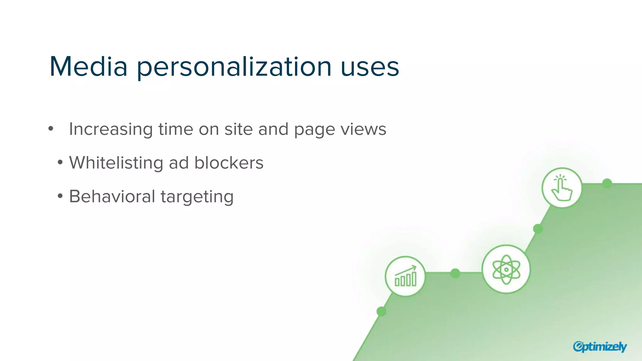 Media personalization uses
• Increasing time on site and page views
• Whitelisting ad blockers
• Behavioral targeting
 