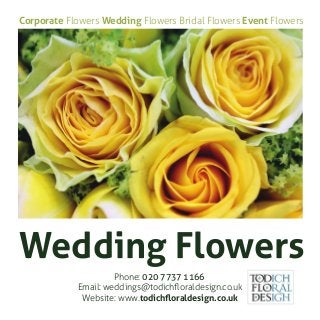 Wedding Flowers
Phone: 020 7737 1166
Email: weddings@todichﬂoraldesign.co.uk
Website: www.todichﬂoraldesign.co.uk
Corporate Flowers Wedding Flowers Bridal Flowers Event Flowers
 