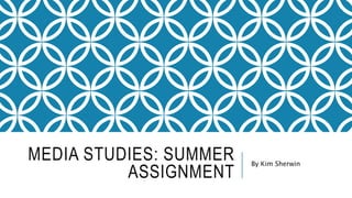MEDIA STUDIES: SUMMER
ASSIGNMENT
By Kim Sherwin
 
