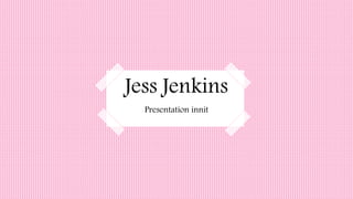 Jess Jenkins
Presentation innit
 
