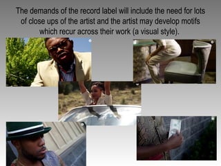 The demands of the record label will include the need for lots
of close ups of the artist and the artist may develop motifs
which recur across their work (a visual style).
 