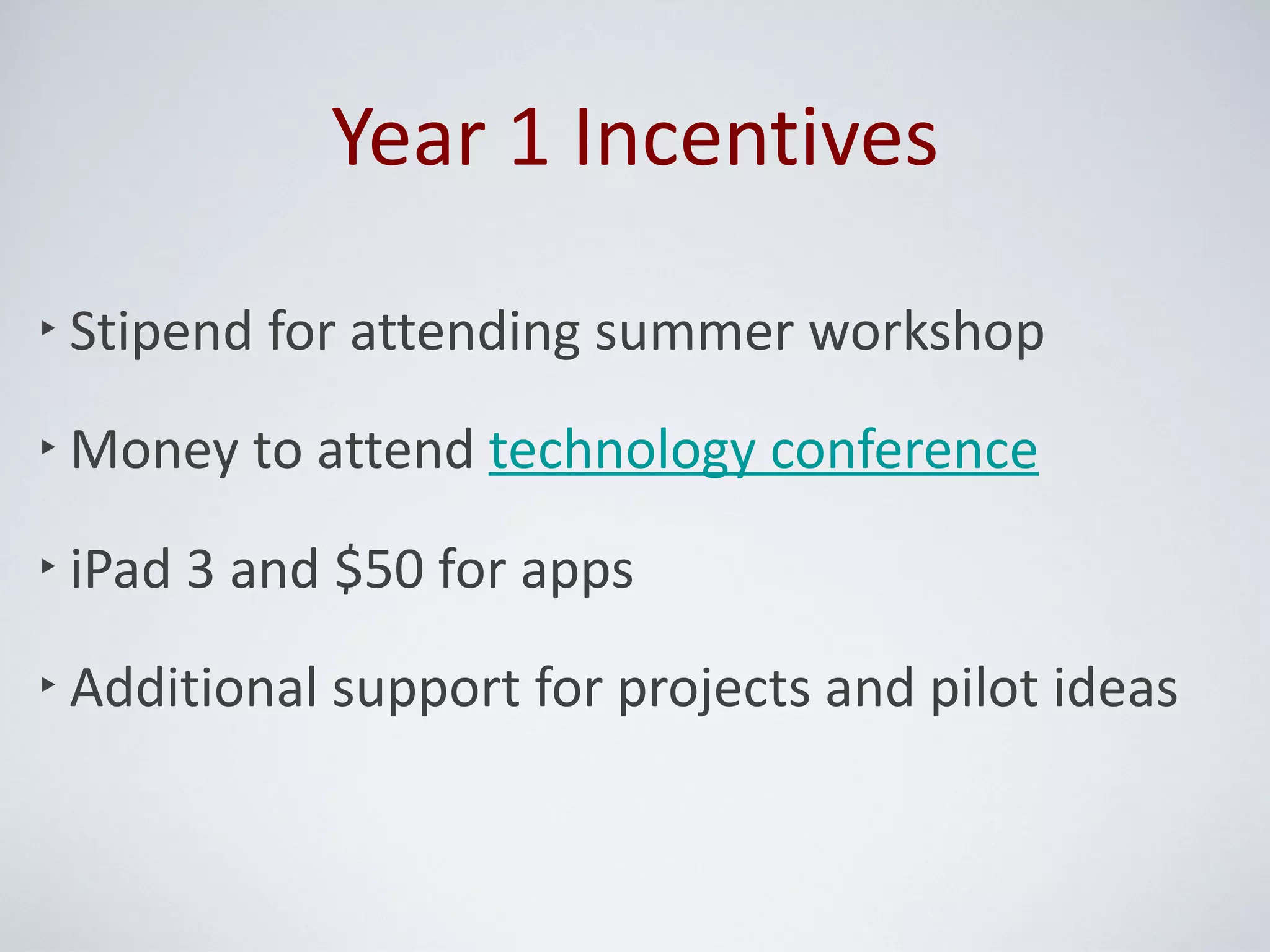 Year 1 Incentives

‣ Stipend for attending summer workshop

‣ Money to attend technology conference

‣ iPad 3 and $50 for apps

‣ Additional support for projects and pilot ideas
 