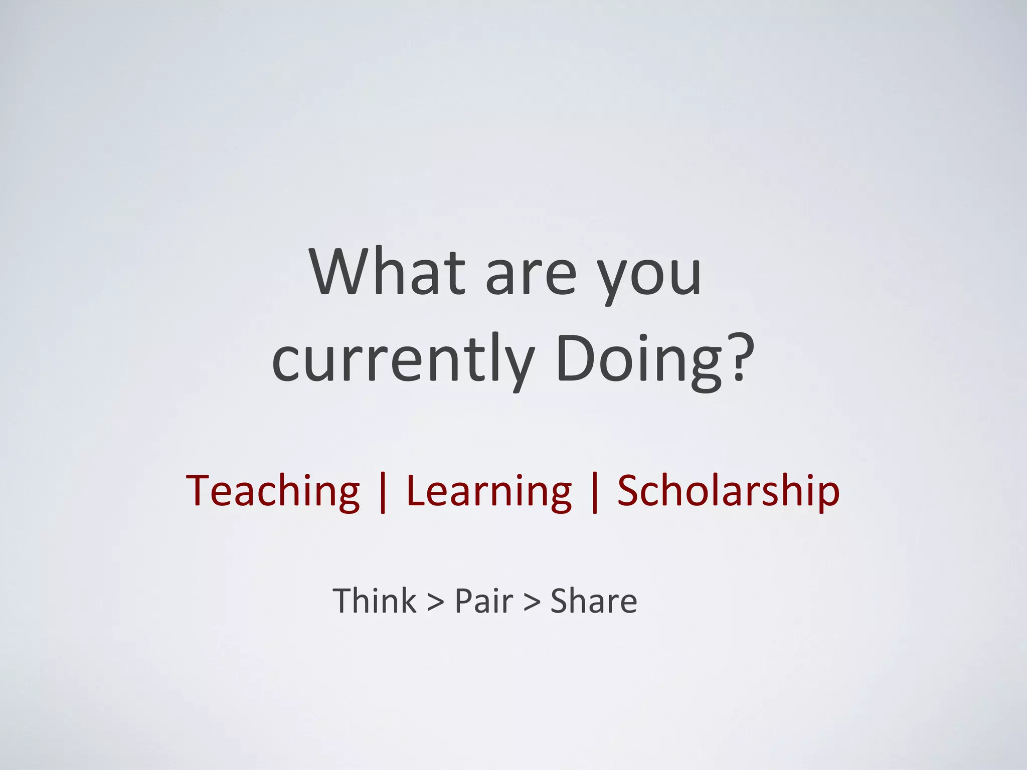 What are you
    currently Doing?
Teaching | Learning | Scholarship

       Think > Pair > Share
 