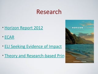 Research

• Horizon Report 2012

• ECAR

• ELI Seeking Evidence of Impact

• Theory and Research-based Principles of Learning
 