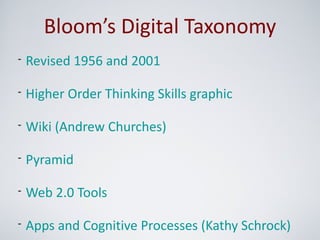 Bloom’s Digital Taxonomy
• Revised 1956 and 2001

• Higher Order Thinking Skills graphic

• Wiki (Andrew Churches)

• Pyramid

• Web 2.0 Tools

• Apps and Cognitive Processes (Kathy Schrock)
 