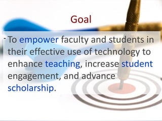 Goal
• To empower faculty and students in
their effective use of technology to
enhance teaching, increase student
engagement, and advance
scholarship.
 