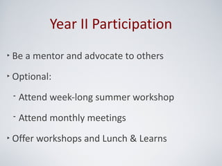 Year II Participation
‣ Be a mentor and advocate to others

‣ Optional:

 • Attend week-long summer workshop

 • Attend monthly meetings

‣ Offer workshops and Lunch & Learns
 