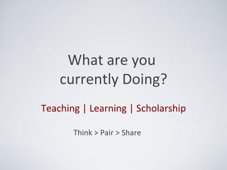 What are you
    currently Doing?
Teaching | Learning | Scholarship

       Think > Pair > Share
 