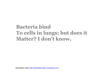 Bacteria bind
To cells in lungs; but does it
Matter? I don’t know.




Dissertation Haiku http://dissertationhaiku.wordpress.com/
 