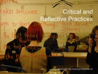 Critical and
Reflective Practices




    Image: Rachel Walls | http://newresearchtrajectories.net
 