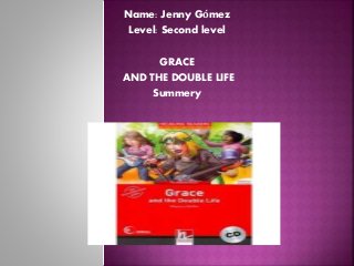 Name: Jenny Gómez
Level: Second level
GRACE
AND THE DOUBLE LIFE
Summery
 