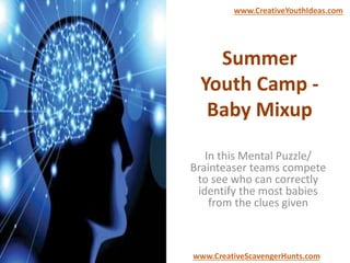 Summer
Youth Camp -
Baby Mixup
In this Mental Puzzle/
Brainteaser teams compete
to see who can correctly
identify the most babies
from the clues given
www.CreativeYouthIdeas.com
www.CreativeScavengerHunts.com
 