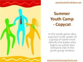 Summer
Youth Camp
- Copycat
In this youth game idea,
a person in the center of
a group of youth must
identify the leader who
begins an action that
everyone else in the
youth group imitates
www.CreativeYouthIdeas.com
www.CreativeScavengerHunts.com
 
