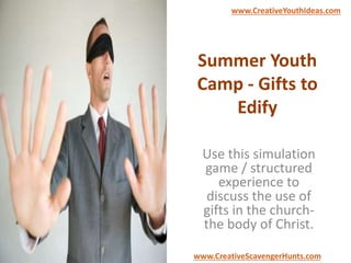 Summer Youth
Camp - Gifts to
Edify
Use this simulation
game / structured
experience to
discuss the use of
gifts in the church-
the body of Christ.
www.CreativeYouthIdeas.com
www.CreativeScavengerHunts.com
 