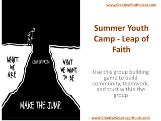 Summer Youth
Camp - Leap of
Faith
Use this group building
game to build
community, teamwork,
and trust within the
group
www.CreativeYouthIdeas.com
www.CreativeScavengerHunts.com
 