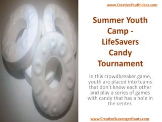 Summer Youth
Camp -
LifeSavers
Candy
Tournament
In this crowdbreaker game,
youth are placed into teams
that don’t know each other
and play a series of games
with candy that has a hole in
the center.
www.CreativeYouthIdeas.com
www.CreativeScavengerHunts.com
 