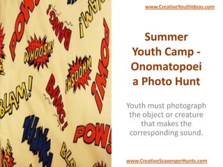 Summer
Youth Camp -
Onomatopoei
a Photo Hunt
Youth must photograph
the object or creature
that makes the
corresponding sound.
www.CreativeYouthIdeas.com
www.CreativeScavengerHunts.com
 