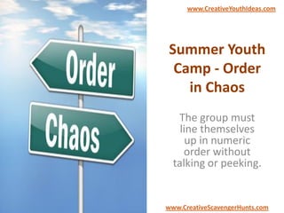 Summer Youth
Camp - Order
in Chaos
The group must
line themselves
up in numeric
order without
talking or peeking.
www.CreativeYouthIdeas.com
www.CreativeScavengerHunts.com
 