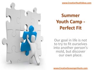 Summer
Youth Camp -
Perfect Fit
Our goal in life is not
to try to fit ourselves
into another person's
mold, but discover
our own place.
www.CreativeYouthIdeas.com
www.CreativeScavengerHunts.com
 