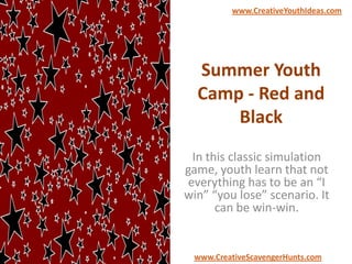 Summer Youth
Camp - Red and
Black
In this classic simulation
game, youth learn that not
everything has to be an “I
win” “you lose” scenario. It
can be win-win.
www.CreativeYouthIdeas.com
www.CreativeScavengerHunts.com
 