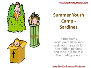 Summer Youth
Camp -
Sardines
In this classic
variation of hide-and-
seek, youth search for
the hidden persons
and then join them in
their hiding place.
www.CreativeYouthIdeas.com
www.CreativeScavengerHunts.com
 