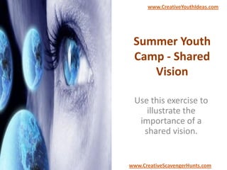 Summer Youth
Camp - Shared
Vision
Use this exercise to
illustrate the
importance of a
shared vision.
www.CreativeYouthIdeas.com
www.CreativeScavengerHunts.com
 