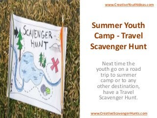 Summer Youth
Camp - Travel
Scavenger Hunt
Next time the
youth go on a road
trip to summer
camp or to any
other destination,
have a Travel
Scavenger Hunt.
www.CreativeYouthIdeas.com
www.CreativeScavengerHunts.com
 