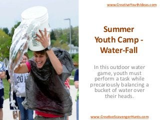 Summer
Youth Camp -
Water-Fall
In this outdoor water
game, youth must
perform a task while
precariously balancing a
bucket of water over
their heads.
www.CreativeYouthIdeas.com
www.CreativeScavengerHunts.com
 