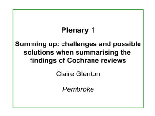 Plenary 1 Summing up: challenges and possible solutions when summarising the  findings of Cochrane reviews Claire Glenton Pembroke 