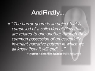 And Finally... “ The horror genre is an object that is composed of a collection of films that are related to one another through their common possession of an essentially invariant narrative pattern in which we all know ‘how it will end’…..” Horror - The Film Reader   Mark Jancovich 