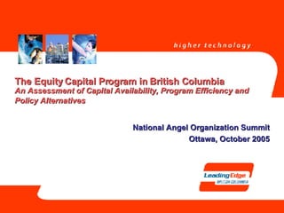 The Equity Capital Program in British Columbia An Assessment of Capital Availability, Program Efficiency and Policy Alternatives   National Angel Organization Summit Ottawa, October 2005 