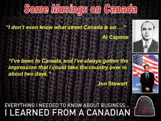 “ I don’t even know what street Canada is on….” Al Capone “ I've been to Canada, and I've always gotten the impression that I could take the country over in about two days.”   Jon Stewart Some Musings on Canada 