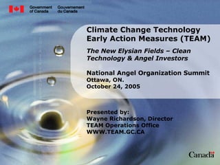 Climate Change Technology Early Action Measures (TEAM) The New Elysian Fields – Clean Technology & Angel Investors National Angel Organization Summit Ottawa, ON. October 24, 2005 Presented by: Wayne Richardson, Director TEAM Operations Office WWW.TEAM.GC.CA 