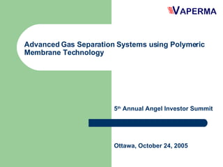 Advanced Gas Separation Systems using Polymeric Membrane Technology 5 th  Annual Angel Investor Summit Ottawa, October 24, 2005 