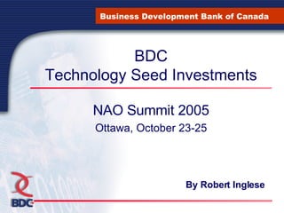 BDC Technology Seed Investments NAO Summit 2005 Ottawa, October 23-25 Business Development Bank of Canada By Robert Inglese 