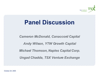 Panel Discussion Cameron McDonald, Canaccord Capital Andy Wilson, YTW Growth Capital Michael Thomson, Naples Capital Corp. Ungad Chadda, TSX Venture Exchange 