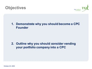 Objectives Demonstrate why you should become a CPC Founder  Outline why you should consider vending your portfolio company into a CPC 