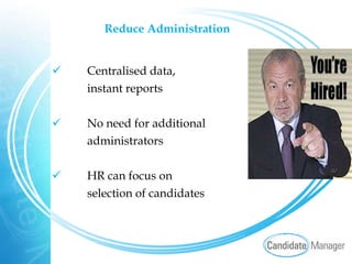 Reduce Administration Centralised data,  instant reports No need for additional administrators HR can focus on selection of candidates 