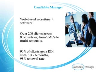 Candidate Manager   Web-based recruitment    software    Over 200 clients across    80 countries, from SME’s to    multi-nationals.   90% of clients get a ROI    within 3 – 6 months,  98% renewal rate 