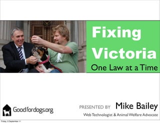 Fixing
                              Victoria
                              One Law at a Time



                         PRESENTED BY       Mike Bailey
                          Web Technologist & Animal Welfare Advocate
Friday, 9 September 11
 