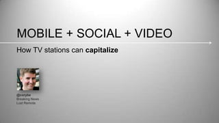 MOBILE + SOCIAL + VIDEO
@corybe
Breaking News
Lost Remote
How TV stations can capitalize
 