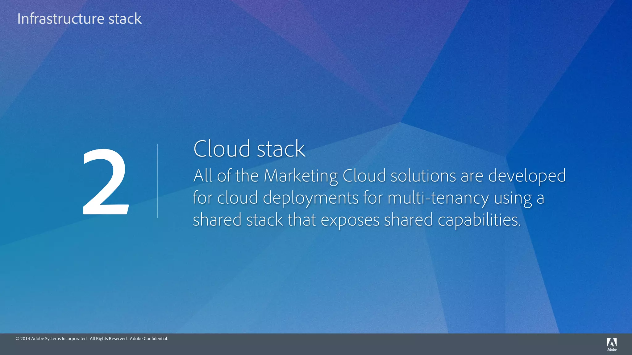 © 2014 Adobe Systems Incorporated. All Rights Reserved. Adobe Confidential.
Cloud stack
All of the Marketing Cloud solutions are developed
for cloud deployments for multi-tenancy using a
shared stack that exposes shared capabilities.
2
Infrastructure stack
 