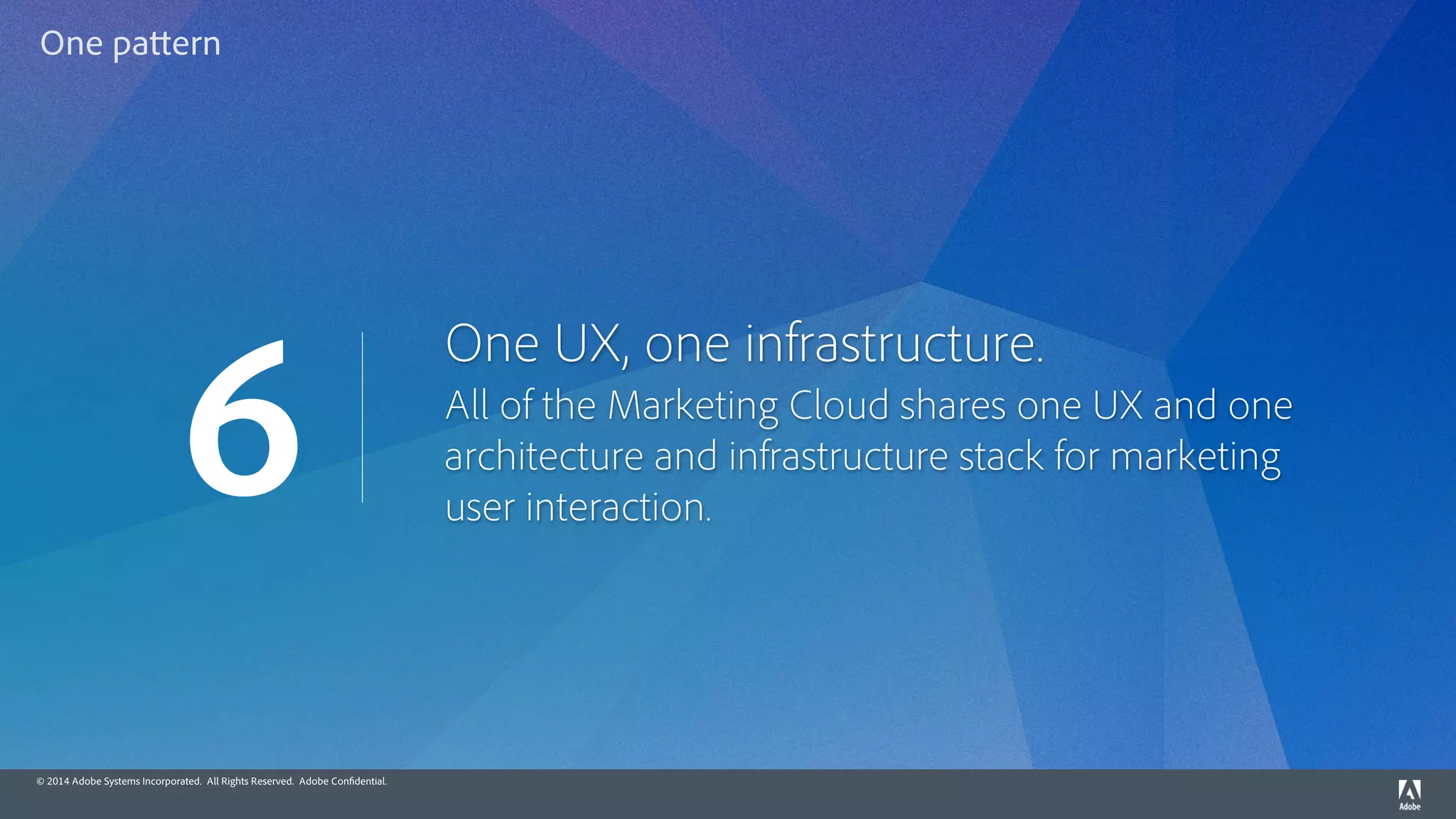 © 2014 Adobe Systems Incorporated. All Rights Reserved. Adobe Confidential.
One UX, one infrastructure.
All of the Marketing Cloud shares one UX and one
architecture and infrastructure stack for marketing
user interaction.
6
One pattern
 