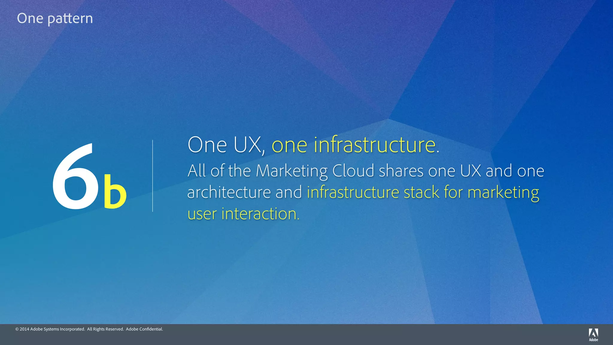 © 2014 Adobe Systems Incorporated. All Rights Reserved. Adobe Confidential.
One UX, one infrastructure.
All of the Marketing Cloud shares one UX and one
architecture and infrastructure stack for marketing
user interaction.
6b
One pattern
 