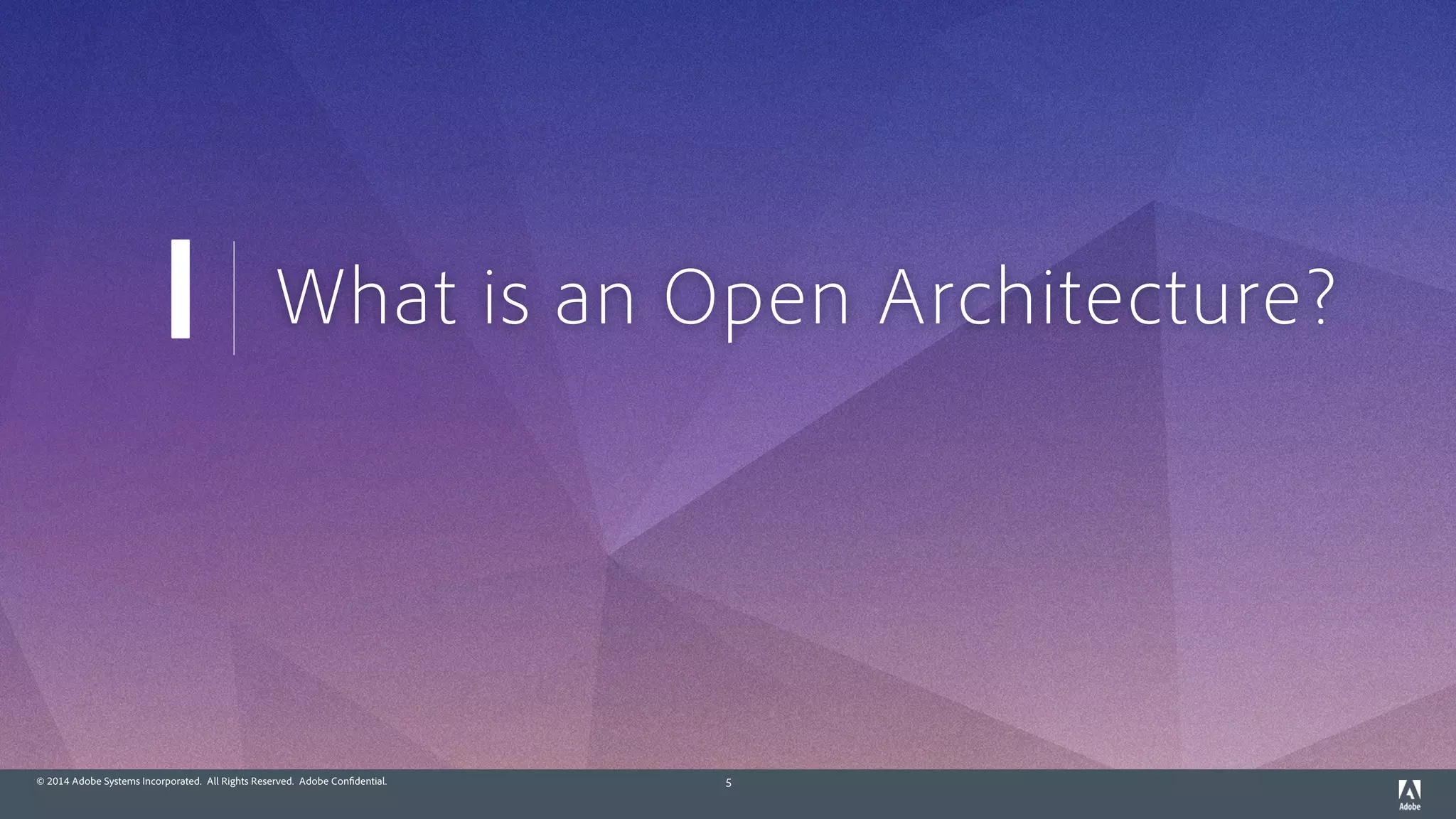 © 2014 Adobe Systems Incorporated. All Rights Reserved. Adobe Confidential. 5
What is an Open Architecture?I
 