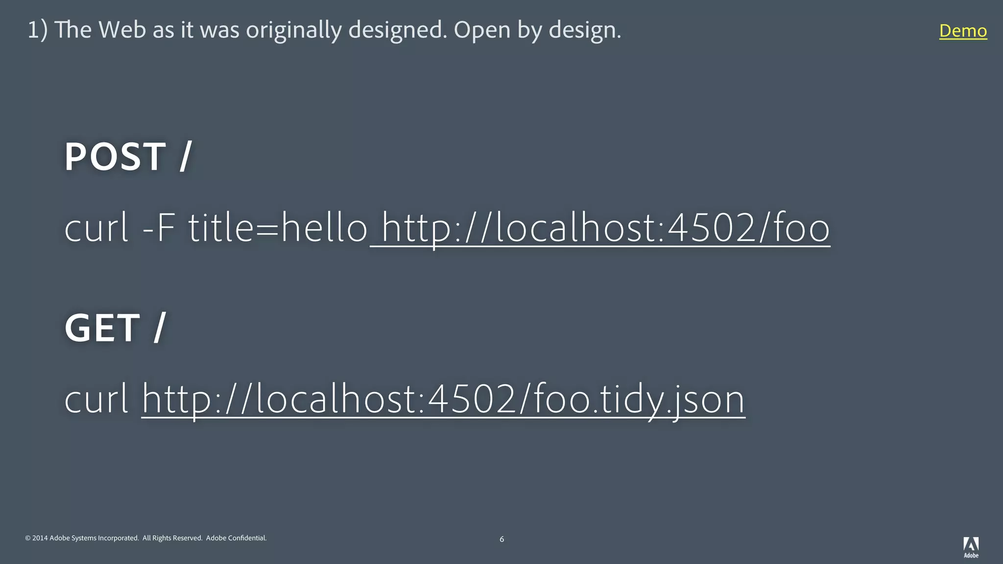 © 2014 Adobe Systems Incorporated. All Rights Reserved. Adobe Confidential.
1) The Web as it was originally designed. Open by design.
6
POST /
curl -F title=hello http://localhost:4502/foo
GET /
curl http://localhost:4502/foo.tidy.json
Demo
 