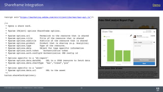 © 2014 Adobe Systems Incorporated. All Rights Reserved. Adobe Confidential.
Shareframe Integration
<script src="https://marketing.adobe.com/etc/clientlibs/mac/mac-api.js"/>
/**
 * Opens a share card.
 *
 * @param {Object} options Shareframe options.
 *
 * @param options.url        Permalink to the resource that is shared
 * @param options.title      Title of the resource that is shared
 * @param options.subtitle   Subtitle of the resource that is shared
 * @param options.product    Product that is sharing (e.g. Analytics)
 * @param options.type       Type of the resource.
 * @param options.data       Object for type specific information
 * @param options.auth.token    Authentication token
 * @param options.auth.configId Authentication IMS config id
 *
 * Options specific to a "dv-report"
 * @param options.data.dataURL    URL to a JSON resource to fetch data
 * @param options.data.chartType  "bar","trend","pie"
 *
 * Options specific to a "asset"
 * @param options.data.url        URL to the asset
 */
tartan.shareCard(options);
33
Demo
 