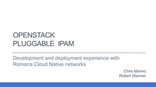OPENSTACK
PLUGGABLE IPAM
Development and deployment experience with
Romana Cloud Native networks
Chris Marino
Robert Starmer
 
