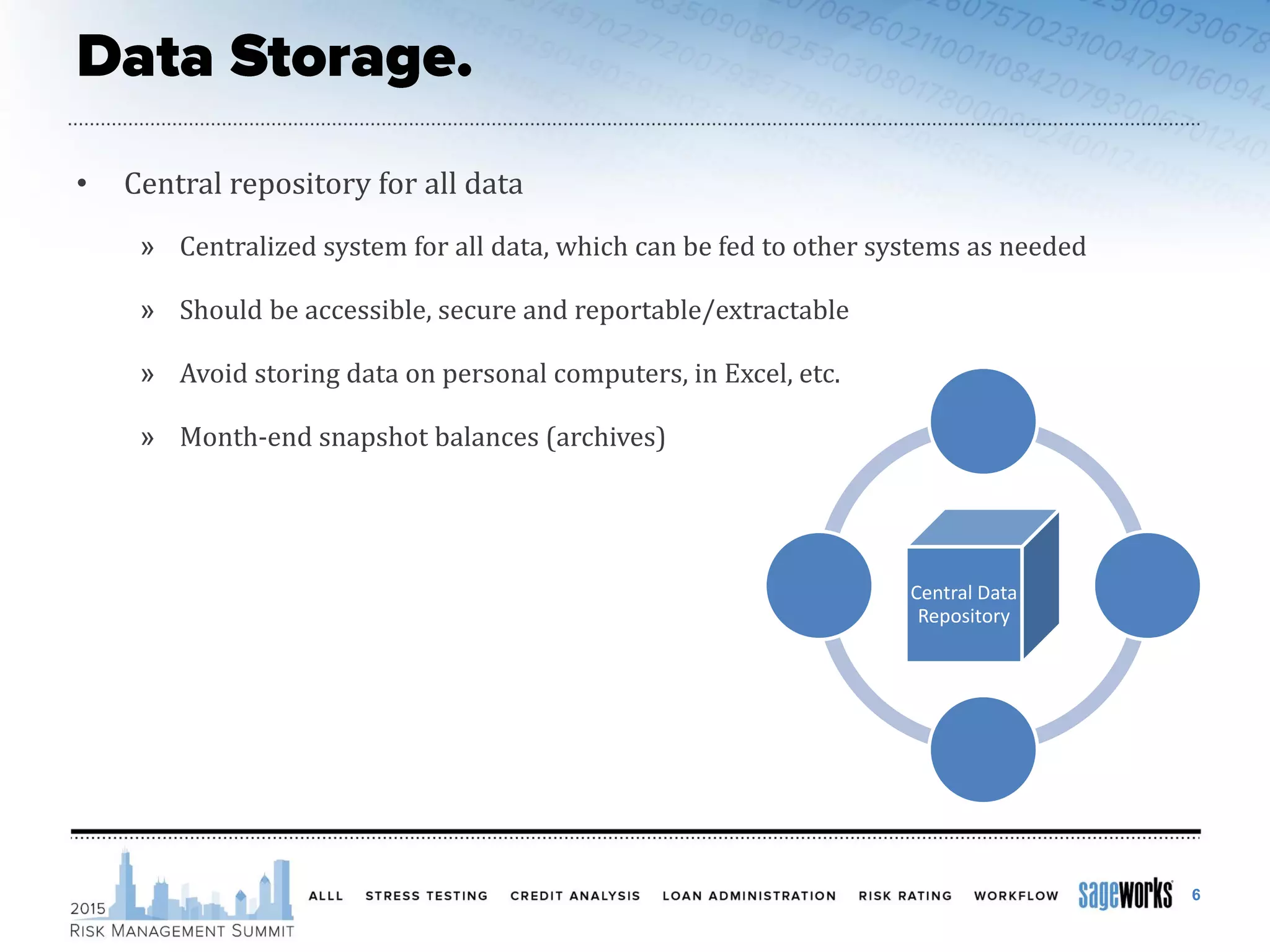 • Central repository for all data
» Centralized system for all data, which can be fed to other systems as needed
» Should be accessible, secure and reportable/extractable
» Avoid storing data on personal computers, in Excel, etc.
» Month-end snapshot balances (archives)
6
Central Data
Repository
 